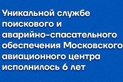 Уникальной службе поискового и аварийно-спасательного обеспечения Московского авиационного центра исполнилось 6 лет